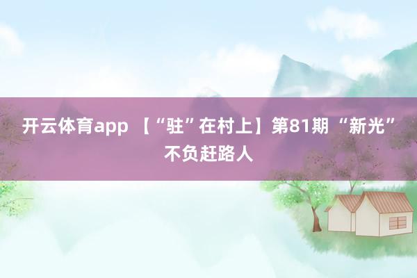開云體育app 【“駐”在村上】第81期 “新光”不負趕路人