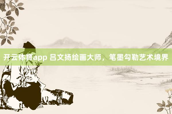 開云體育app 呂文揚繪畫大師，筆墨勾勒藝術境界