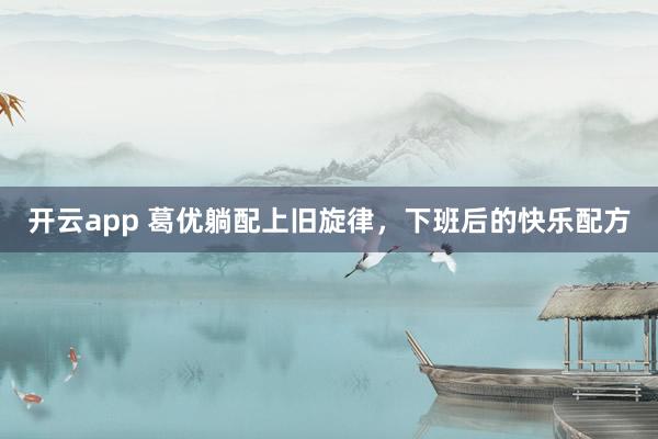 開云app 葛優(yōu)躺配上舊旋律，下班后的快樂配方
