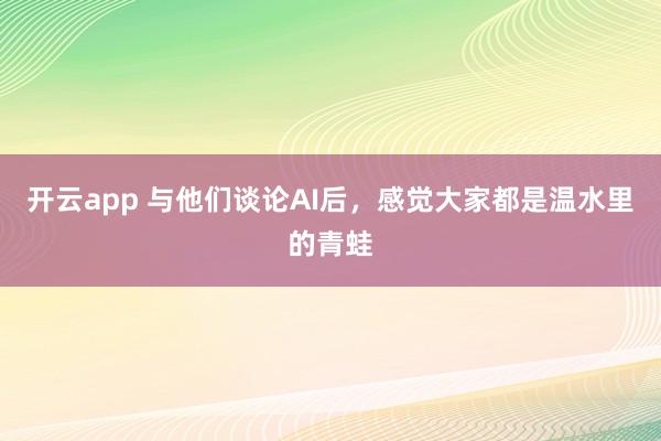 開云app 與他們談?wù)揂I后，感覺大家都是溫水里的青蛙