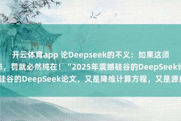 開云體育app 論Deepseek的不義：如果這須彌(虛擬)世界是虛擬模態，罰就必然純在！“2025年震撼硅谷的DeepSeek論文，又是降維計算方程，又是源自誰？”