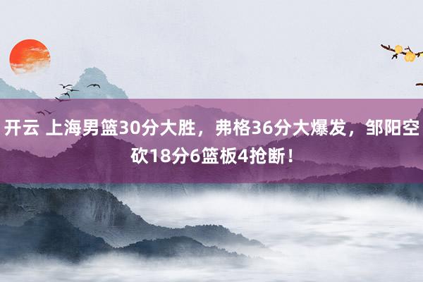 開云 上海男籃30分大勝，弗格36分大爆發(fā)，鄒陽空砍18分6籃板4搶斷！