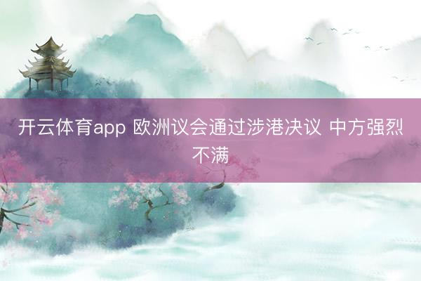 開(kāi)云體育app 歐洲議會(huì)通過(guò)涉港決議 中方強(qiáng)烈不滿