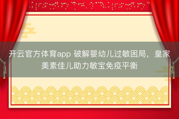 開云官方體育app 破解嬰幼兒過敏困局，皇家美素佳兒助力敏寶免疫平衡
