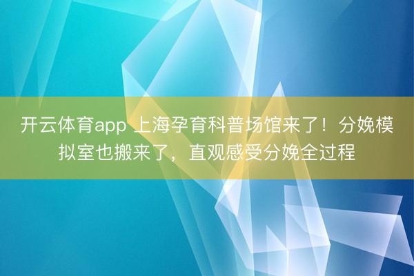 開云體育app 上海孕育科普場館來了！分娩模擬室也搬來了，直觀感受分娩全過程