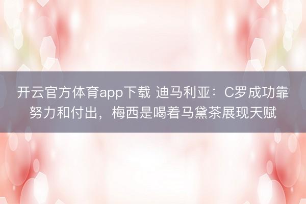 開云官方體育app下載 迪馬利亞：C羅成功靠努力和付出，梅西是喝著馬黛茶展現天賦