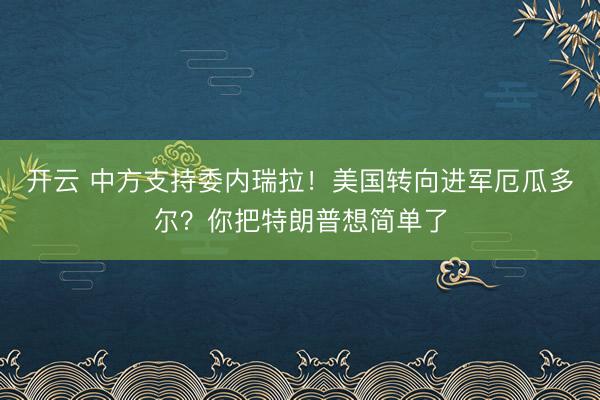 開云 中方支持委內瑞拉！美國轉向進軍厄瓜多爾？你把特朗普想簡單了