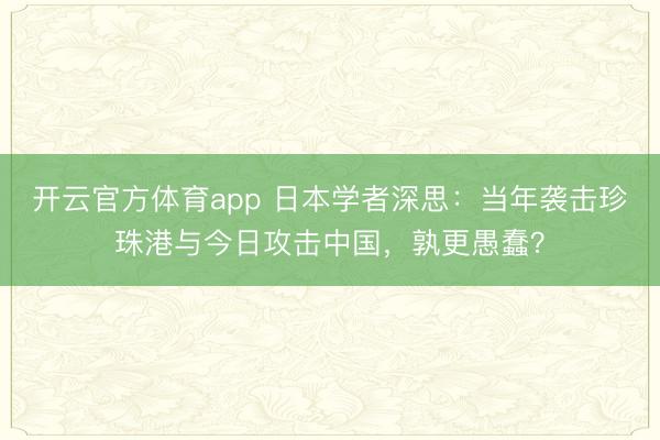 開云官方體育app 日本學(xué)者深思：當(dāng)年襲擊珍珠港與今日攻擊中國，孰更愚蠢？