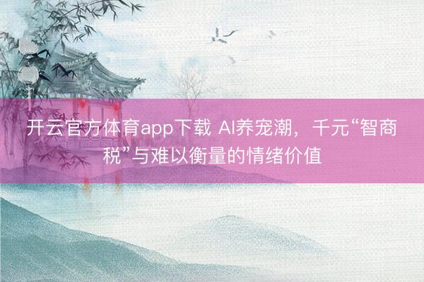 開云官方體育app下載 AI養(yǎng)寵潮，千元“智商稅”與難以衡量的情緒價值