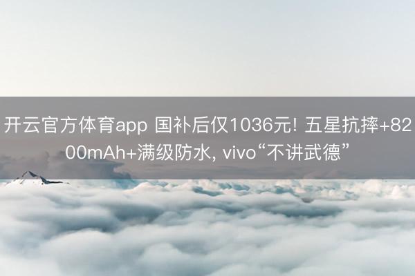 開云官方體育app 國補(bǔ)后僅1036元! 五星抗摔+8200mAh+滿級防水， vivo“不講武德”