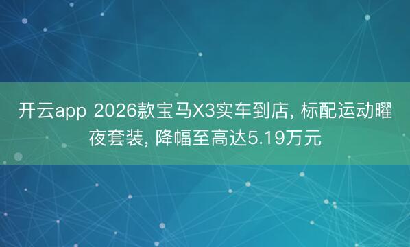 開云app 2026款寶馬X3實車到店， 標(biāo)配運動曜夜套裝， 降幅至高達5.19萬元