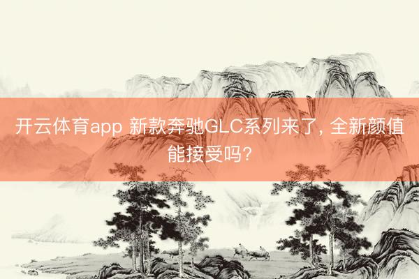 開云體育app 新款奔馳GLC系列來了， 全新顏值能接受嗎?