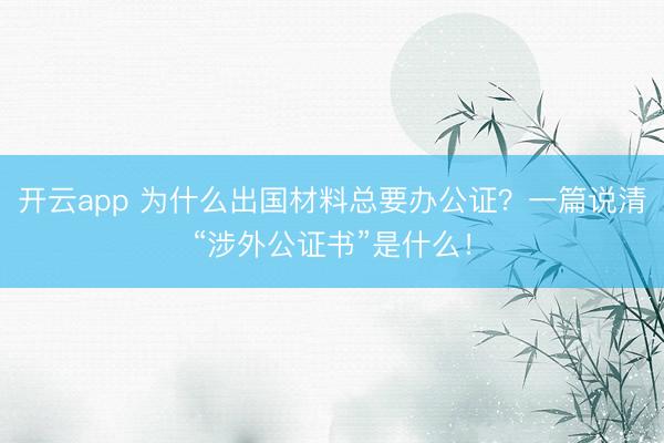 開云app 為什么出國材料總要辦公證？一篇說清“涉外公證書”是什么！