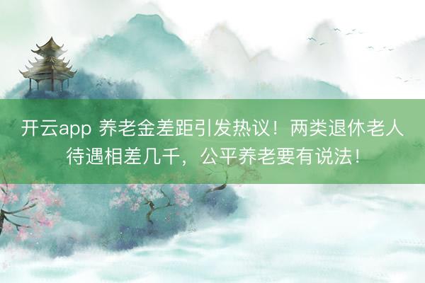 開(kāi)云app 養(yǎng)老金差距引發(fā)熱議！兩類退休老人待遇相差幾千，公平養(yǎng)老要有說(shuō)法！