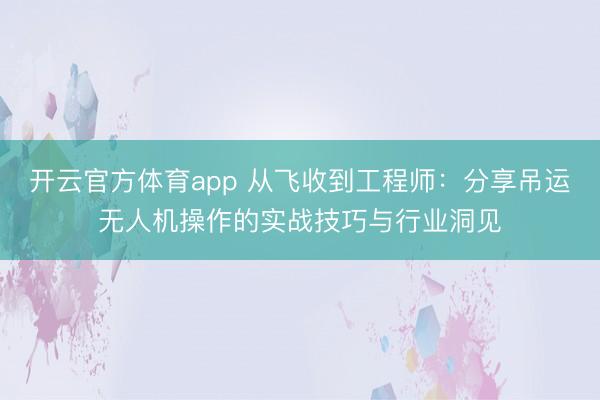 開云官方體育app 從飛收到工程師：分享吊運無人機操作的實戰技巧與行業洞見