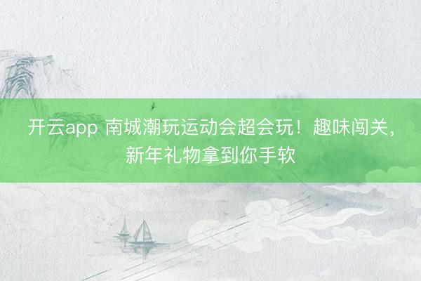 開云app 南城潮玩運動會超會玩！趣味闖關，新年禮物拿到你手軟