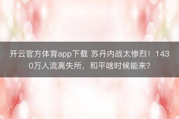 開云官方體育app下載 蘇丹內戰太慘烈！1430萬人流離失所，和平啥時候能來？