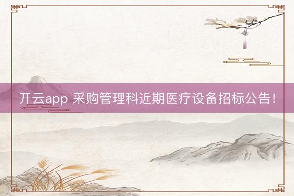 開云app 采購管理科近期醫療設備招標公告！