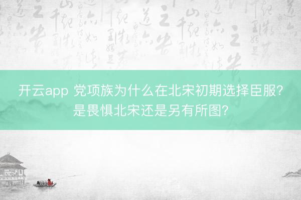 開云app 黨項(xiàng)族為什么在北宋初期選擇臣服？是畏懼北宋還是另有所圖？