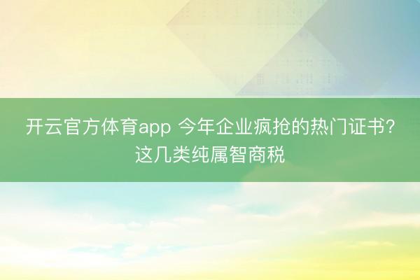 開云官方體育app 今年企業(yè)瘋搶的熱門證書？這幾類純屬智商稅