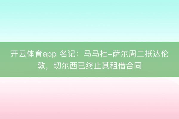 開云體育app 名記：馬馬杜-薩爾周二抵達(dá)倫敦，切爾西已終止其租借合同