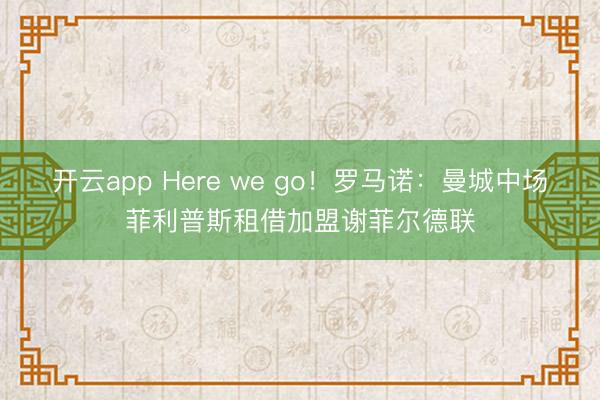 開云app Here we go！羅馬諾：曼城中場菲利普斯租借加盟謝菲爾德聯