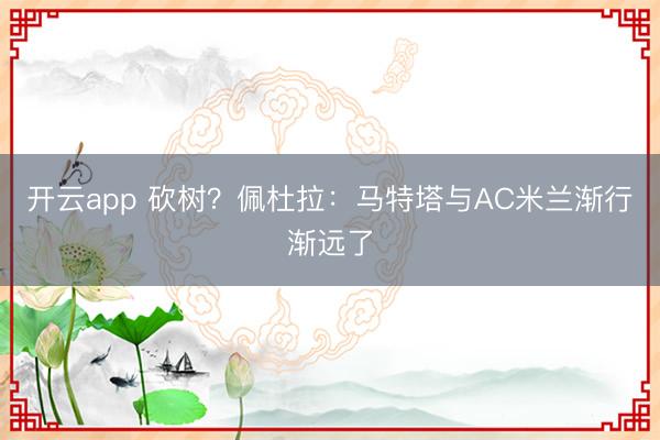 開云app 砍樹？佩杜拉：馬特塔與AC米蘭漸行漸遠了