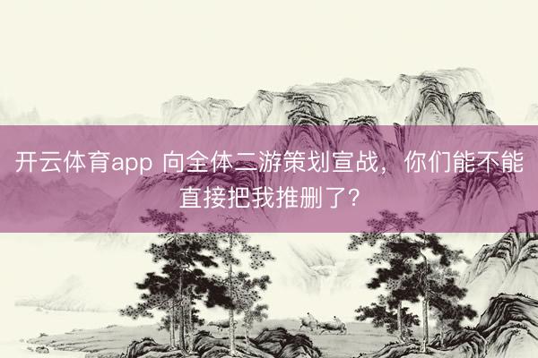 開云體育app 向全體二游策劃宣戰，你們能不能直接把我推刪了？