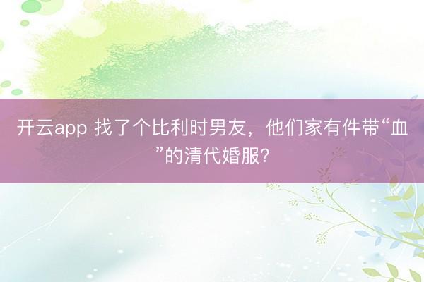 開云app 找了個(gè)比利時(shí)男友，他們家有件帶“血”的清代婚服？