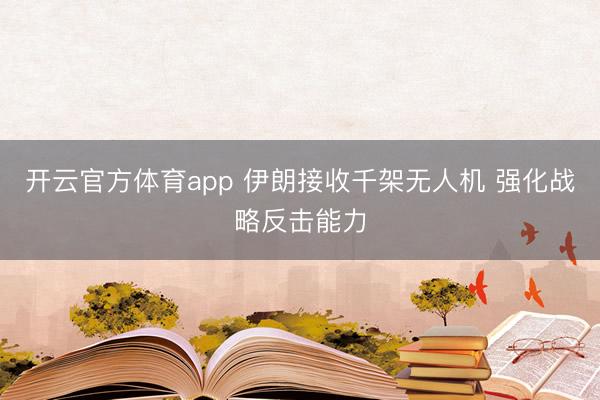開云官方體育app 伊朗接收千架無人機 強化戰略反擊能力