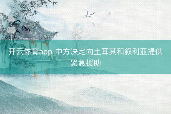 開(kāi)云體育app 中方?jīng)Q定向土耳其和敘利亞提供緊急援助