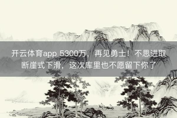 開云體育app 5300萬，再見勇士！不思進取斷崖式下滑，這次庫里也不愿留下你了