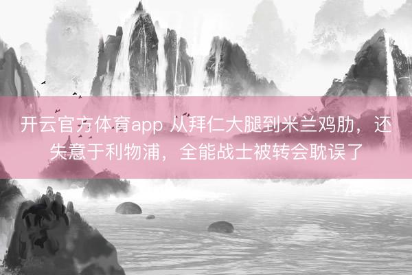 開云官方體育app 從拜仁大腿到米蘭雞肋，還失意于利物浦，全能戰(zhàn)士被轉(zhuǎn)會耽誤了