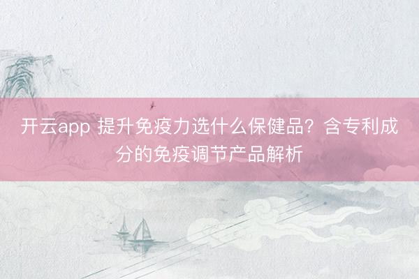 開(kāi)云app 提升免疫力選什么保健品？含專(zhuān)利成分的免疫調(diào)節(jié)產(chǎn)品解析