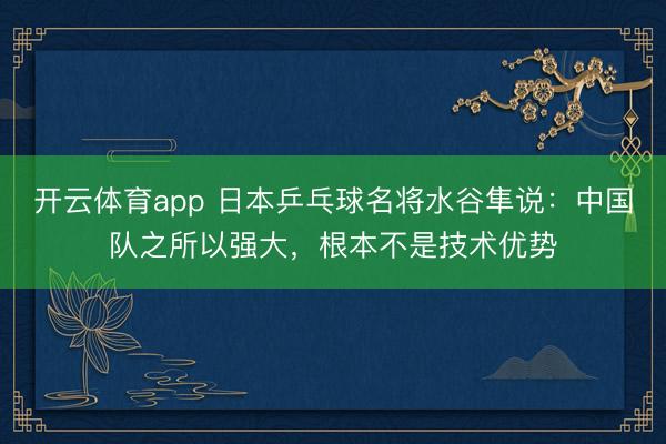 開云體育app 日本乒乓球名將水谷隼說：中國隊之所以強大，根本不是技術優(yōu)勢