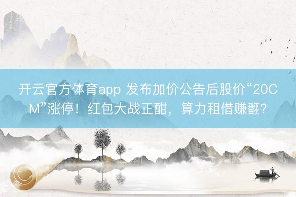 開云官方體育app 發布加價公告后股價“20CM”漲停！紅包大戰正酣，算力租借賺翻？