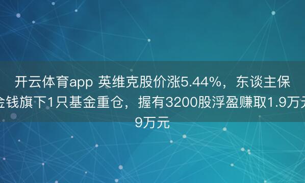 開云體育app 英維克股價(jià)漲5.44%，東談主保金錢旗下1只基金重倉，握有3200股浮盈賺取1.9萬元