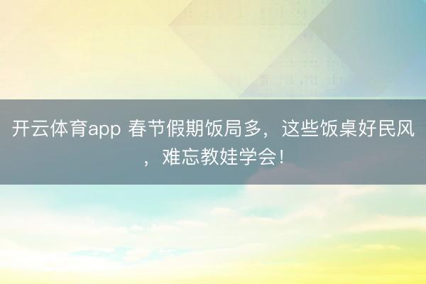 開云體育app 春節假期飯局多，這些飯桌好民風，難忘教娃學會！
