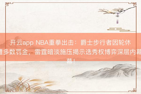 開云app NBA重拳出擊：爵士步行者因輪休遭多數(shù)罰金，雷霆暗淡施壓揭示選秀權(quán)博弈深層內(nèi)幕！