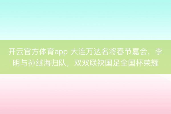 開云官方體育app 大連萬達(dá)名將春節(jié)嘉會，李明與孫繼海歸隊，雙雙聯(lián)袂國足全國杯榮耀