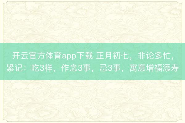 開云官方體育app下載 正月初七，非論多忙，緊記：吃3樣，作念3事，忌3事，寓意增福添壽