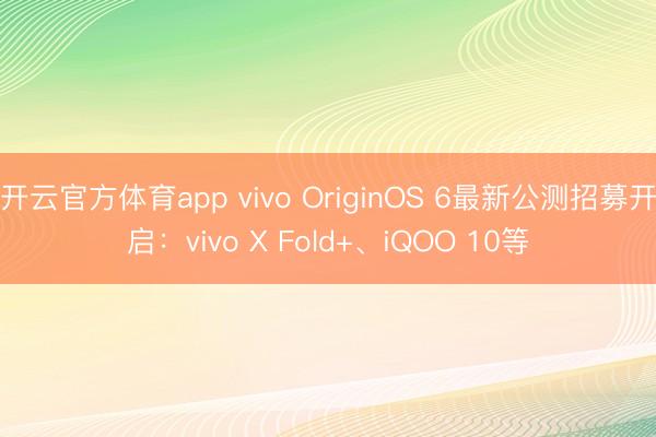 開云官方體育app vivo OriginOS 6最新公測(cè)招募開啟：vivo X Fold+、iQOO 10等