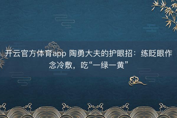 開(kāi)云官方體育app 陶勇大夫的護(hù)眼招：練眨眼作念冷敷，吃“一綠一黃”