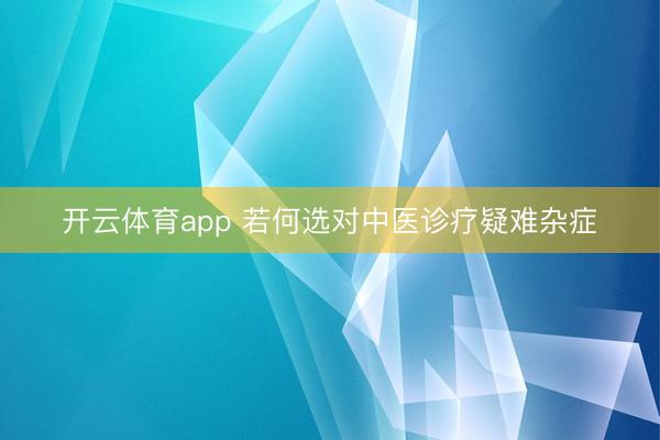 開云體育app 若何選對中醫(yī)診療疑難雜癥